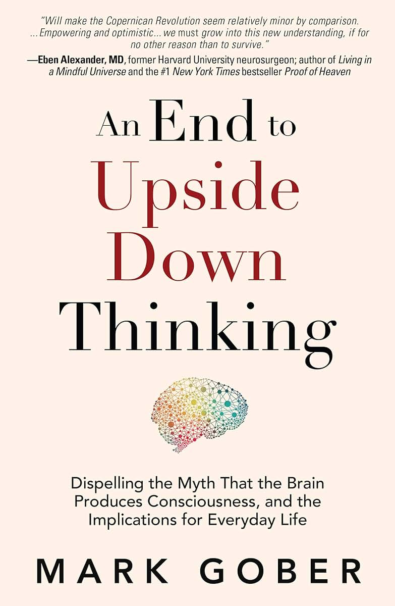 An End to Upside Down Thinking: Dispelling the Myth That the Brain Produces Consciousness, and the Implications for Everyday Life