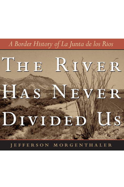 The River Has Never Divided Us: A Border History of La Junta de los Rios (Jack and Doris Smothers Series in Texas History, Life, and Culture)