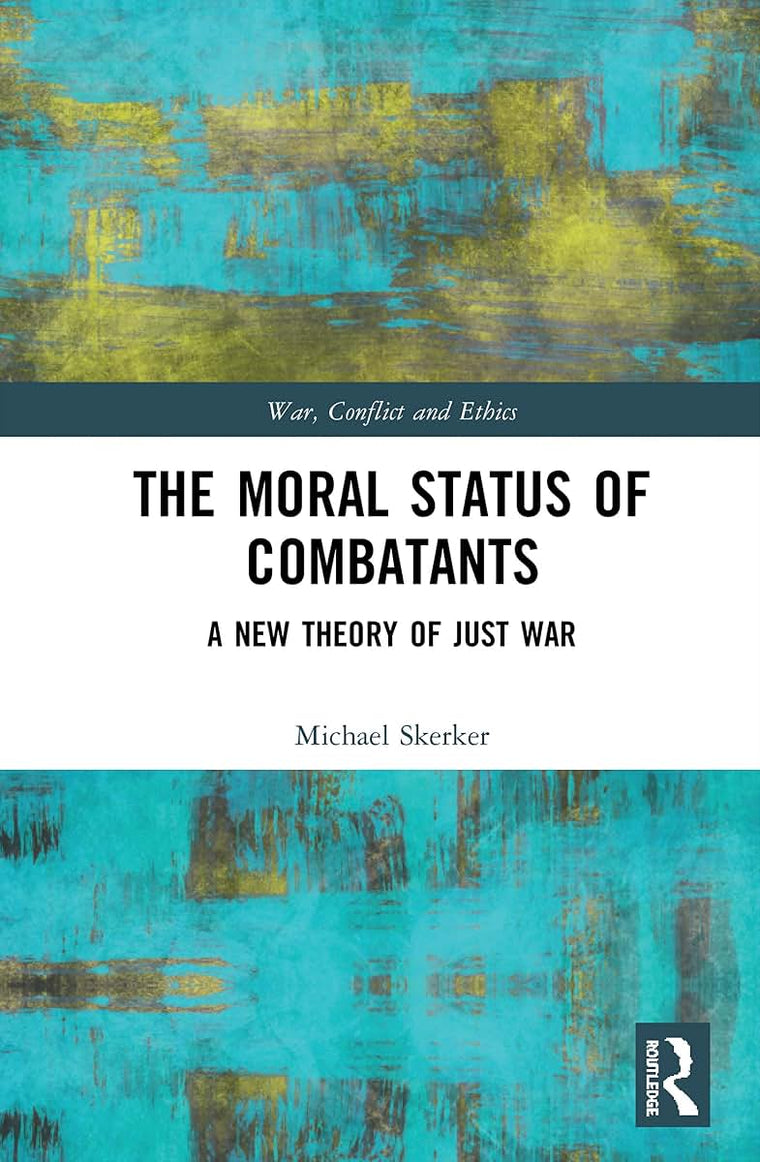 The Moral Status of Combatants: A New Theory of Just War (War, Conflict and Ethics)
