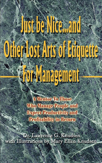 Just be Nice...and Other Lost Arts of Etiquette For Management: A Mentor To Those Who Manage People and Expect Productivity and Profitability in Return