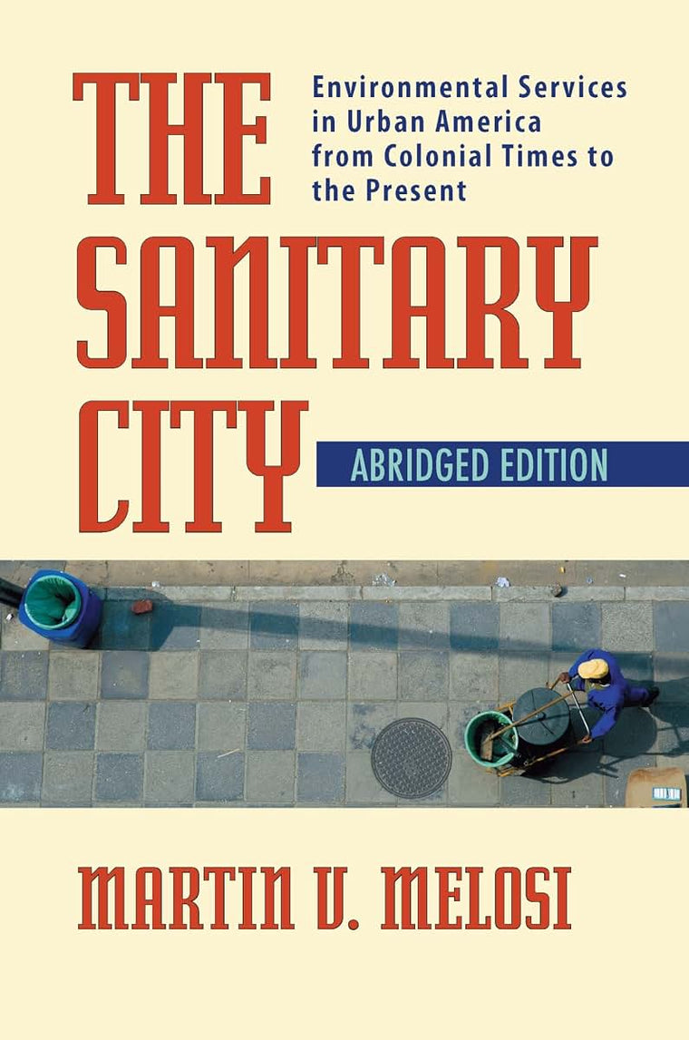 The Sanitary City: Environmental Services in Urban America from Colonial Times to the Present (History of the Urban Environment, 66)