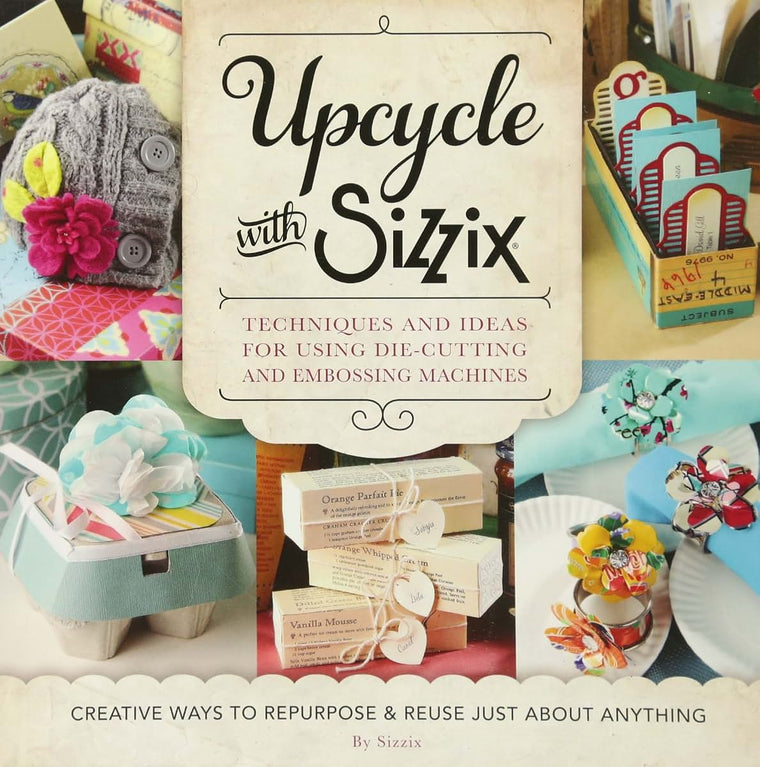 Upcycle with Sizzix: Techniques and Ideas for using Sizzix Die-Cutting and Embossing Machines - Creative Ways to Repurpose and Reuse Just about Anything (A Cut Above)