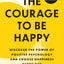 The Courage to Be Happy: Discover the Power of Positive Psychology and Choose Happiness Every Day