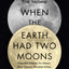 When the Earth Had Two Moons: Cannibal Planets, Icy Giants, Dirty Comets, Dreadful Orbits, and the Origins of the Night Sky