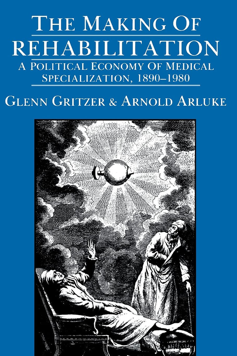 The Making of Rehabilitation: A Political Economy of Medical Specialization, 1890-1980 (Comparative Studies of Health Systems and Medical Care) (Volume 15)