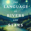 The Language of Rivers and Stars: How Nature Speaks of the Glories of God (Bible Reflections on the Natural World for Gardeners, Hikers, Bird Watchers, and Nature Lovers)