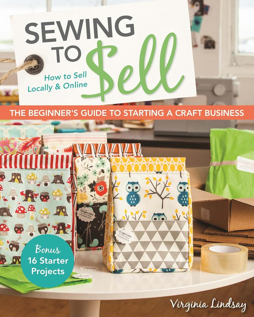 Sewing to Sell - The Beginner's Guide to Starting a Craft Business: Bonus - 16 Starter Projects ? How to Sell Locally & Online