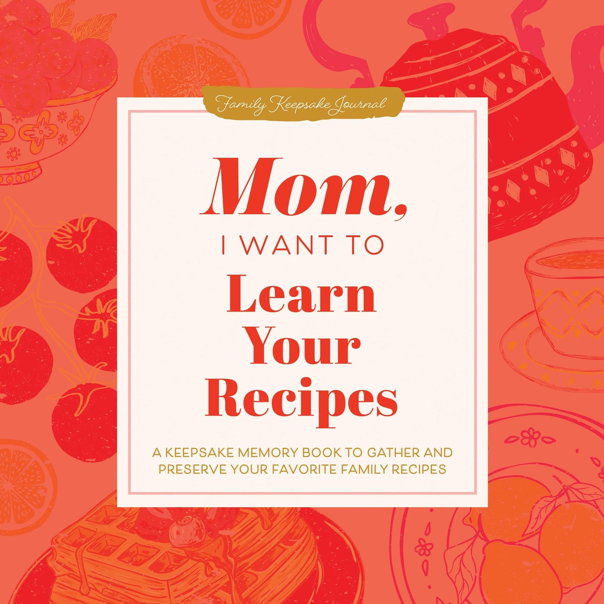 Mom, I Want to Learn Your Recipes: A Keepsake Memory Book to Gather and Preserve Your Favorite Family Recipes (Hear Your Story Books)