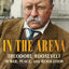 In the Arena: Theodore Roosevelt in War, Peace, and Revolution