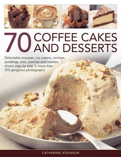 70 Coffee Cakes and Desserts: Delectable Mousses, Ice Creams, Terrines, Puddings, Pies, Pastries and Cookies, Shown Step by Step in More Than 270 Gorgeous Photographs