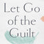 Let Go of the Guilt: Stop Beating Yourself Up and Take Back Your Joy