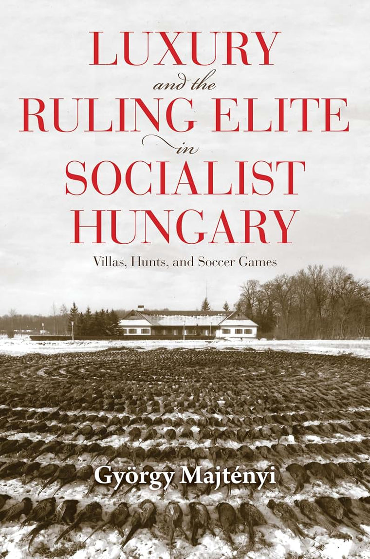 Luxury and the Ruling Elite in Socialist Hungary: Villas, Hunts, and Soccer Games (Studies in Hungarian History)