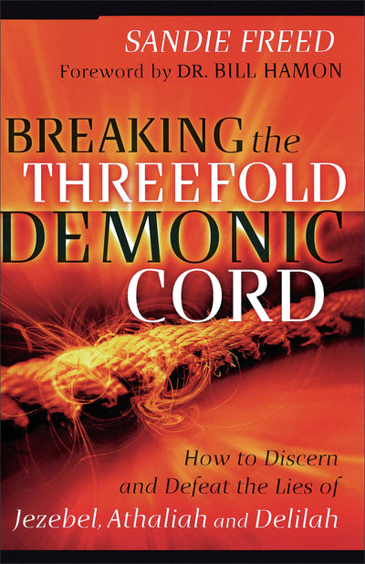 Breaking the Threefold Demonic Cord: How to Discern and Defeat the Lies of Jezebel, Athaliah and Delilah