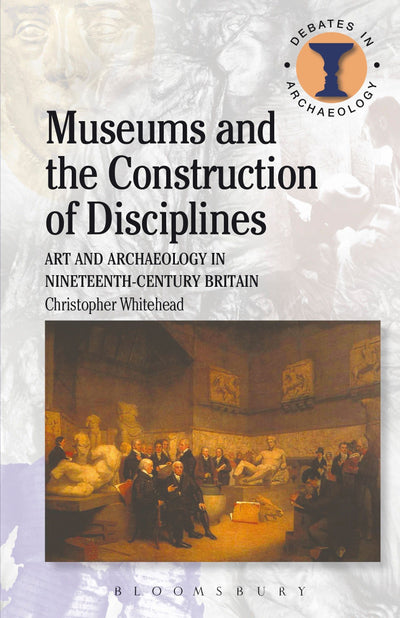 Museums and the Construction of Disciplines: Art and Archaeology in Nineteenth-century Britain (Debates in Archaeology)