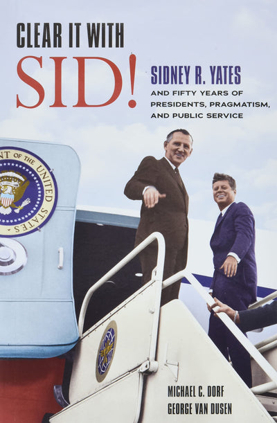 Clear It with Sid!: Sidney R. Yates and Fifty Years of Presidents, Pragmatism, and Public Service