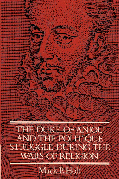 The Duke of Anjou and the Politique Struggle during the Wars of Religion (Cambridge Studies in Early Modern History)