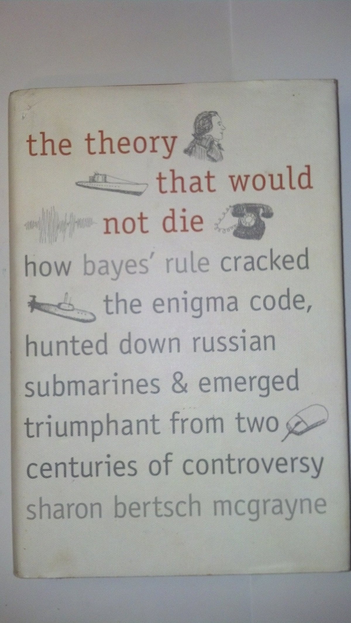 The Theory That Would Not Die: How Bayes Rule Cracked the Enigma Code, Hunted Down Russian Submarines, and Emerged Triumphant from Two Centuries of Controversy