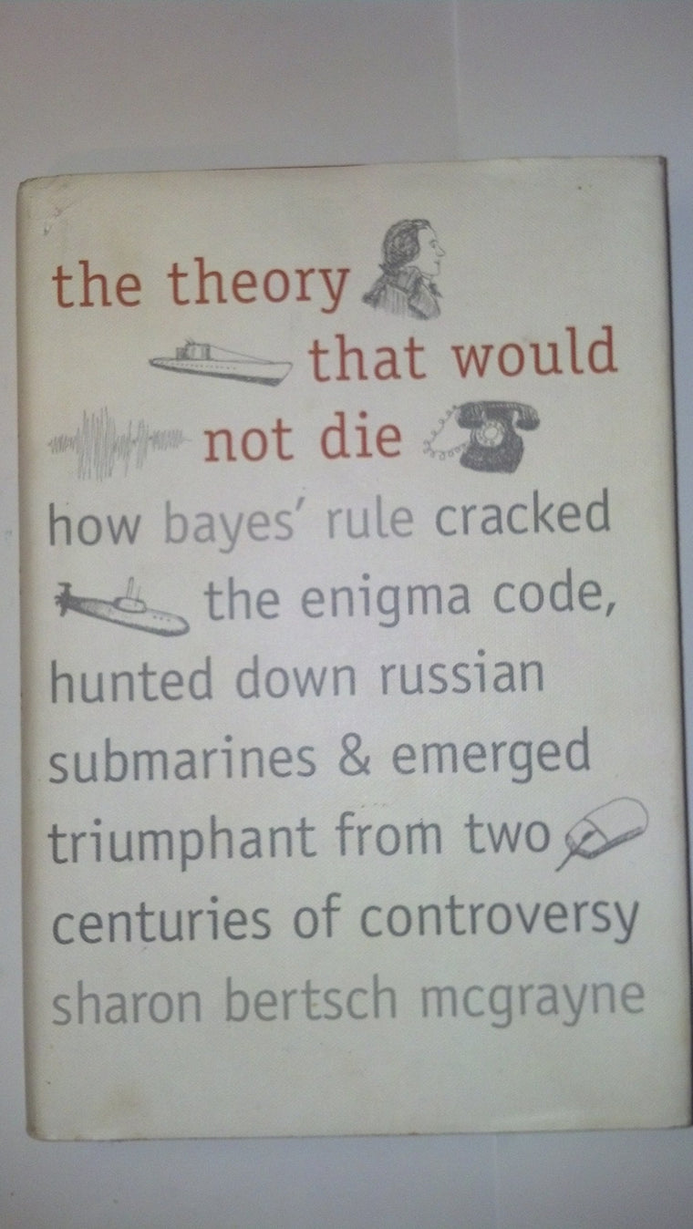 The Theory That Would Not Die: How Bayes Rule Cracked the Enigma Code, Hunted Down Russian Submarines, and Emerged Triumphant from Two Centuries of Controversy