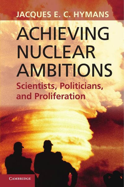 Achieving Nuclear Ambitions: Scientists, Politicians, and Proliferation