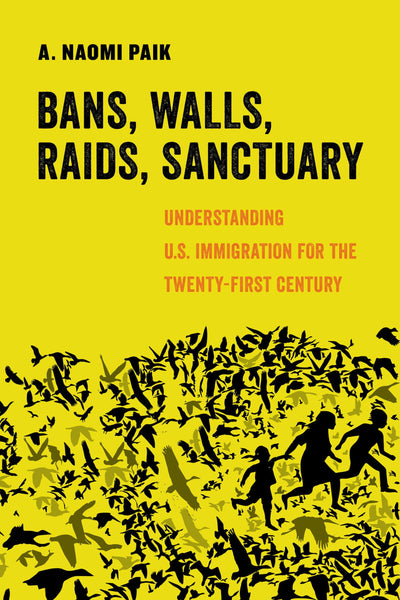 Bans, Walls, Raids, Sanctuary: Understanding U.S. Immigration for the Twenty-First Century (American Studies Now: Critical Histories of the Present) (Volume 12)