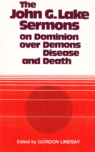 The John G. Lake Sermons on Dominion over Demons, Disease and Death