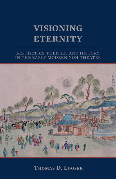 Visioning Eternity: Aesthetics, Politics, and History in the Early Modern Noh Theater (Cornell East Asia Series) (Cornell East Asia Series, 138)