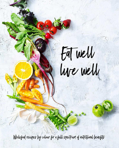 Eat Well, Live Well: Wholefood Recipes by Color for A Full Spectrum of Nutritional Benefits