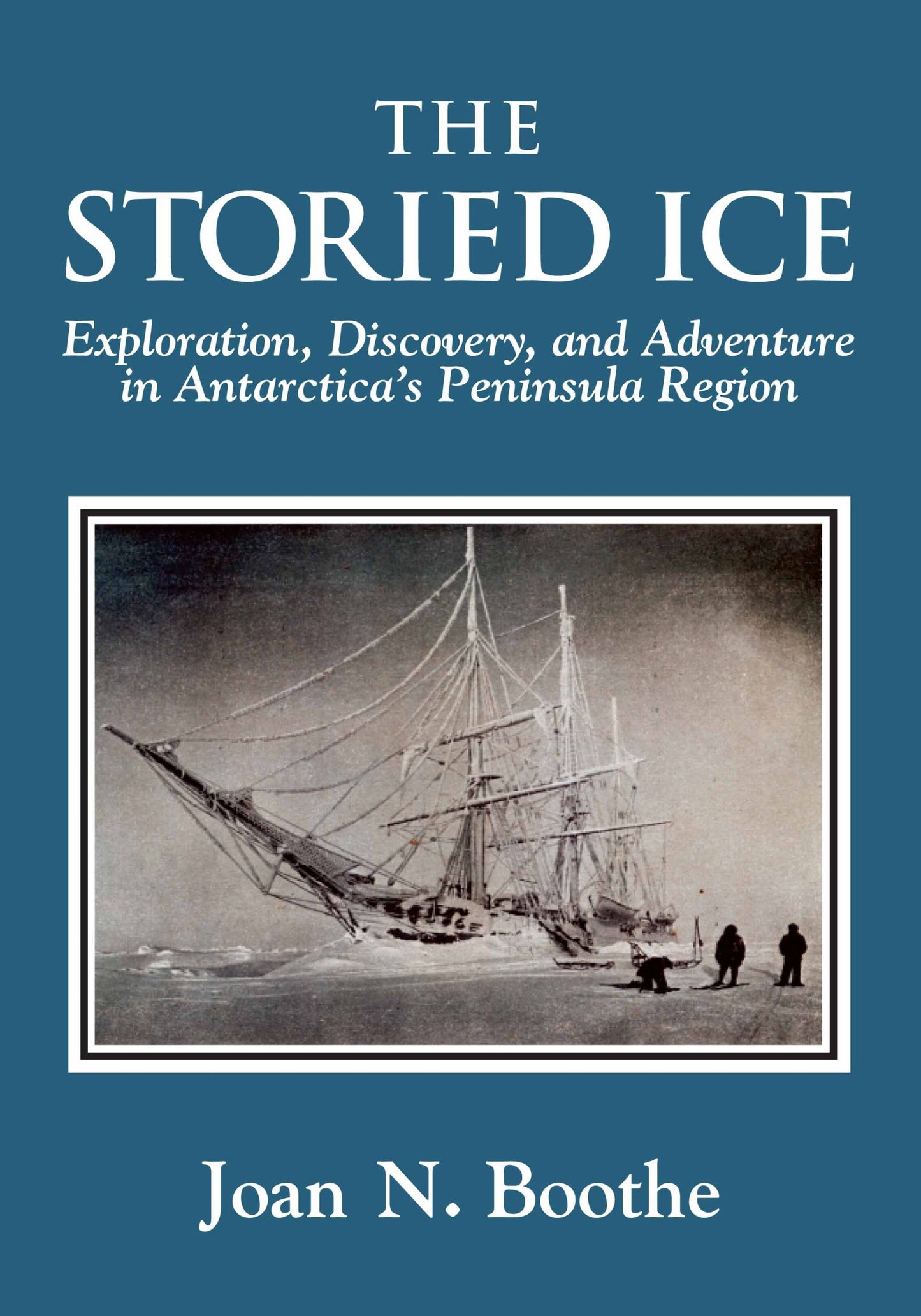 The Storied Ice: Exploration, Discovery, and Adventure in Antarcticas Peninsula Region