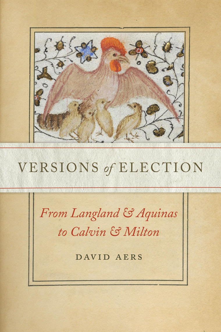 Versions of Election: From Langland and Aquinas to Calvin and Milton (ReFormations: Medieval and Early Modern)