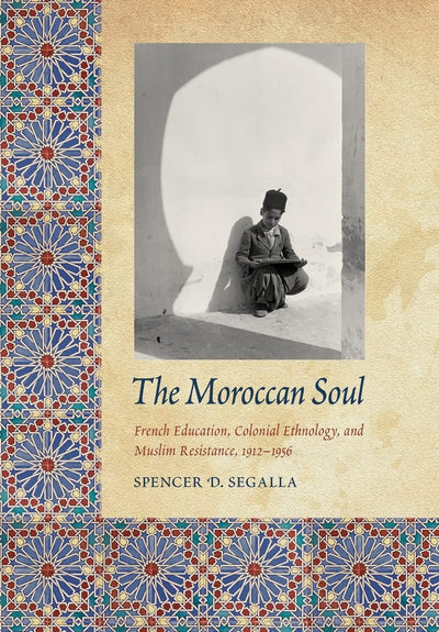 The Moroccan Soul: French Education, Colonial Ethnology, and Muslim Resistance, 1912-1956 (France Overseas: Studies in Empire and Decolonization)