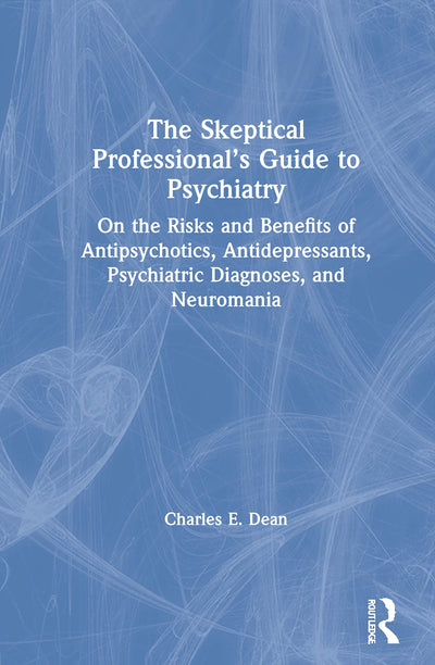 The Skeptical Professionals Guide to Psychiatry: On the Risks and Benefits of Antipsychotics, Antidepressants, Psychiatric Diagnoses, and Neuromania