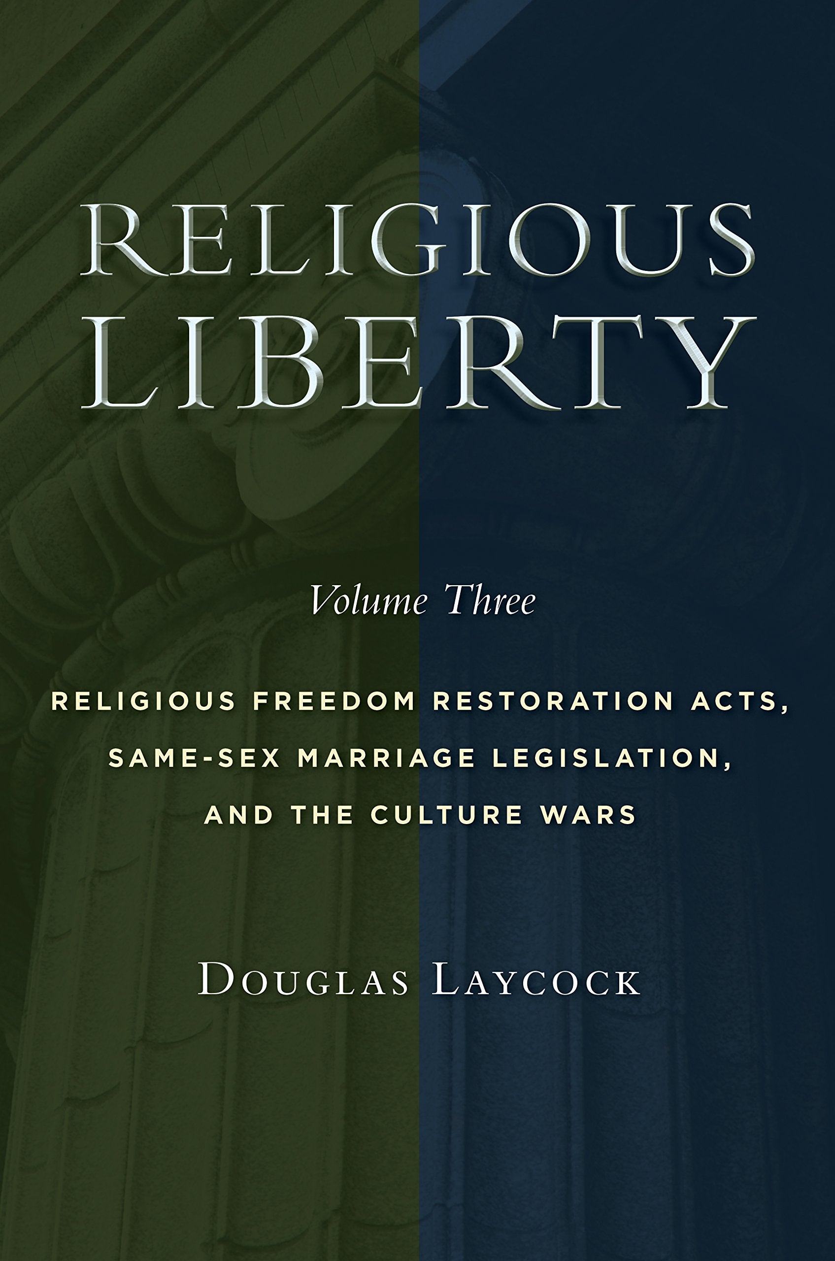 Religious Liberty, Volume 3: Religious Freedom Restoration Acts, Same-Sex Marriage Legislation, and the Culture Wars (Volume 3) (Emory University Studies in Law and Religion (EUSLR))