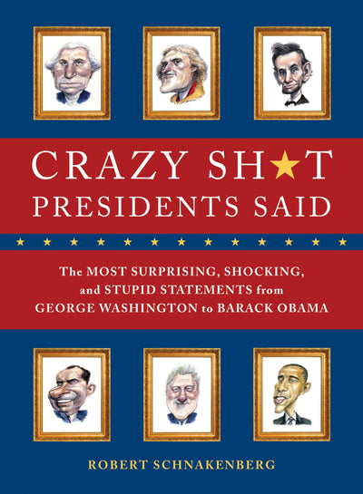 Crazy Sh*t Presidents Said: The Most Surprising, Shocking, and Stupid Statements Ever Made by U.S. Presidents, from George Washington to Barack Obama