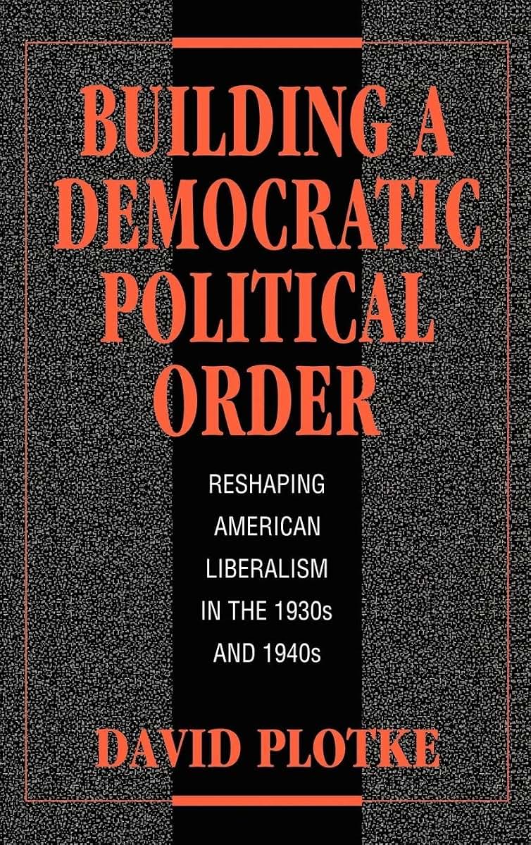 Building a Democratic Political Order: Reshaping American Liberalism in the 1930s and 1940s