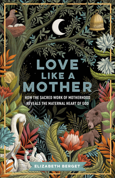 Love like a Mother: How the Sacred Work of Motherhood Reveals the Maternal Heart of God (Exploring Biblical Imagery That Reveals Gods Nurturing and Protective Nature)