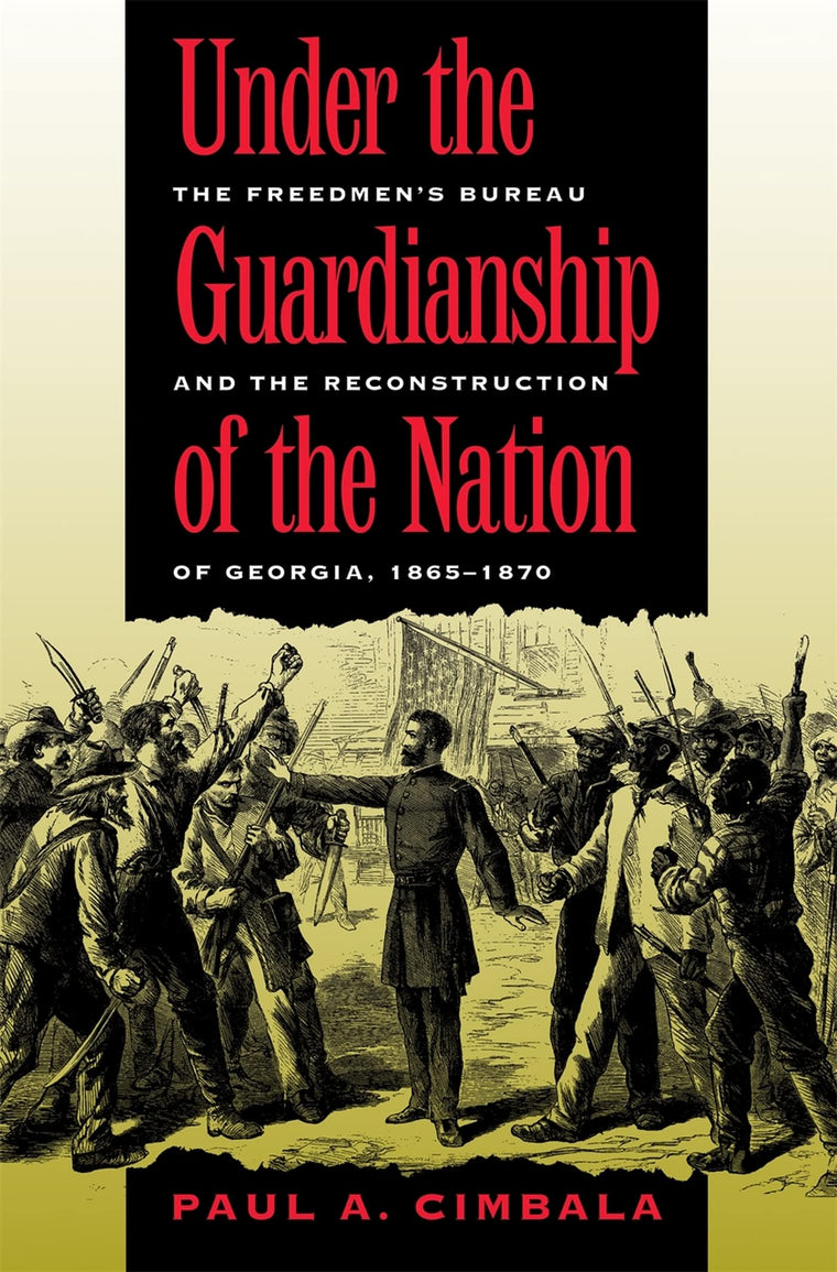 Under the Guardianship of the Nation: The Freedmen's Bureau and the Reconstruction of Georgia, 1865-1870 (Freemen's Bureau and the Reconstruction of Georgia, 1865-187)