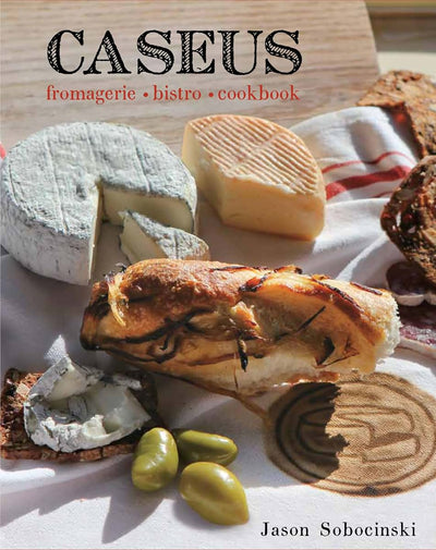 Caseus Fromagerie Bistro Cookbook: Every Cheese Has A Story