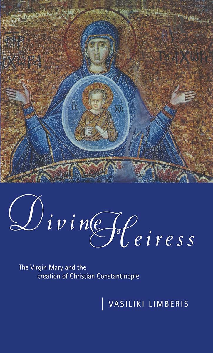 Divine Heiress: The Virgin Mary and the Making of Christian Constantinople