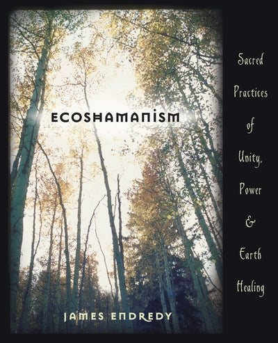 Ecoshamanism: Sacred Practices of Unity, Power and Earth Healing