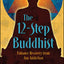The 12-Step Buddhist: Enhance Recovery from Any Addiction