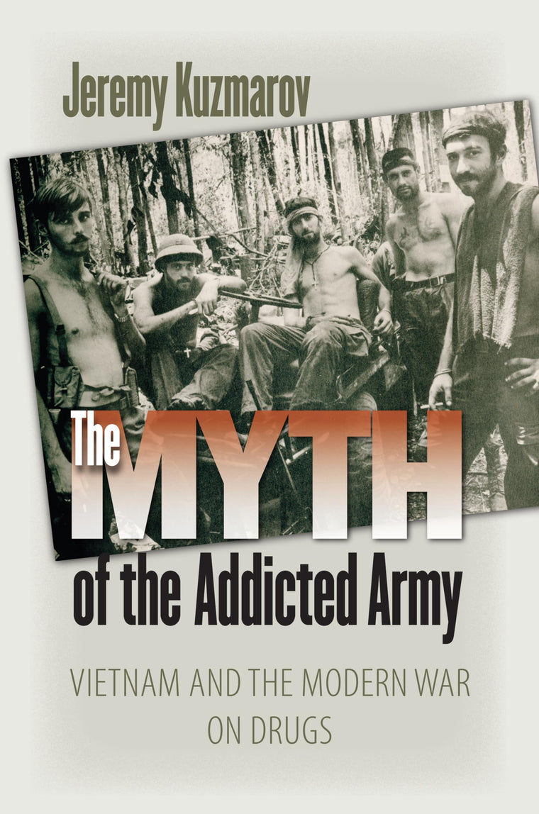 The Myth of the Addicted Army: Vietnam and the Modern War on Drugs (Culture and Politics in the Cold War and Beyond)