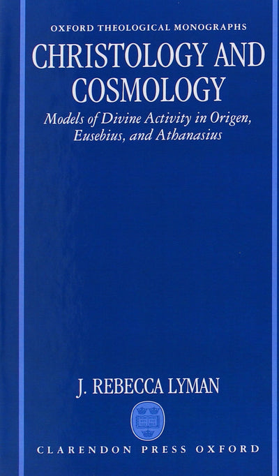 Christology and Cosmology: Models of Divine Activity in Origen, Eusebius, and Athanasius (Oxford Theology and Religion Monographs)