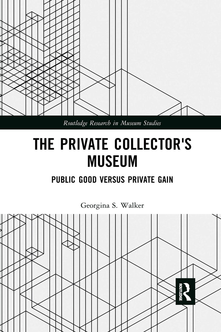 The Private Collector's Museum: Public Good Versus Private Gain (Routledge Research in Museum Studies)