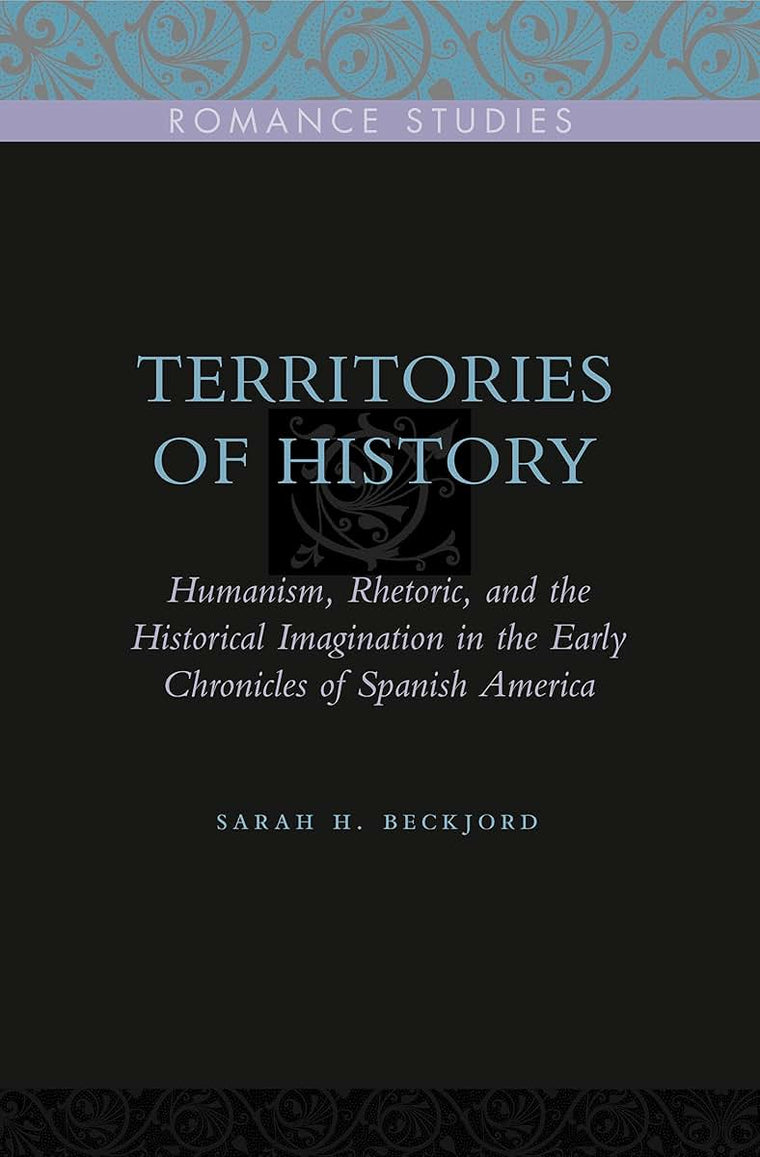 Territories of History: Humanism, Rhetoric, and the Historical Imagination in the Early Chronicles of Spanish America