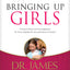 Bringing Up Girls: Practical Advice and Encouragement for Those Shaping the Next Generation of Women