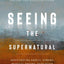 The Seeing the Supernatural: Investigating Angels, Demons, Mystical Dreams, Near-Death Encounters, and Other Mysteries of the Unseen World