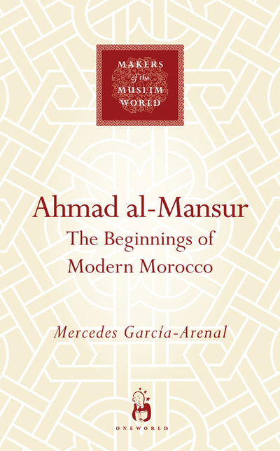 Ahmad al-Mansur: The Beginnings of Modern Morocco (Makers of the Muslim World)