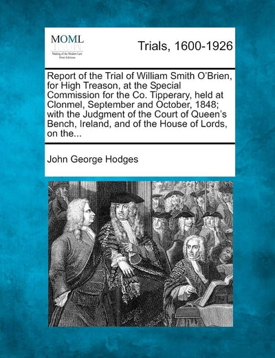 Report of the Trial of William Smith O'Brien, for High Treason, at the Special Commission for the Co. Tipperary, held at Clonmel, September and ... Ireland, and of the House of Lords, on the.