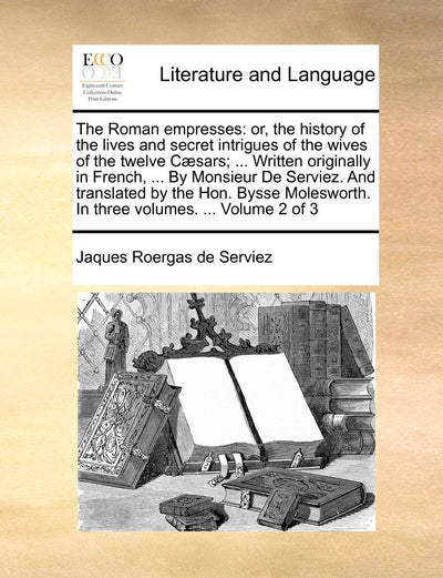 The Roman Empresses: Or, the History of the Lives and Secret Intrigues of the Wives of the Twelve Caesars; ... Written Originally in French, ... by ... in Three Volumes. ... Volume 2 of 3