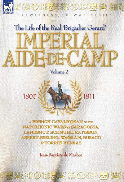 Imperial Aide-de-camp- a French Cavalryman of the Napoleonic Wars at Saragossa, Landshut, Eckmuhl, Ratisbon, Aspern-essling, Wagram, Busaco & Torres Vedras